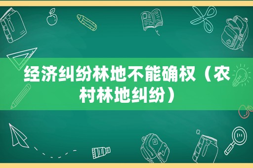 經濟糾紛林地不能確權（農村林地糾紛）