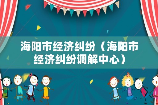 海陽市經濟糾紛（海陽市經濟糾紛調解中心）