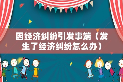因經濟糾紛引發事端（發生了經濟糾紛怎么辦）