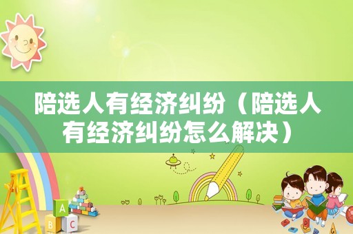 陪選人有經濟糾紛（陪選人有經濟糾紛怎么解決）
