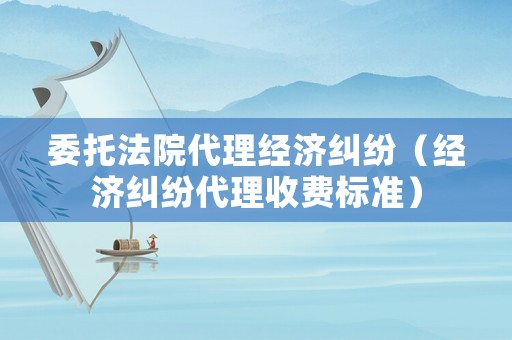 委托法院代理經(jīng)濟(jì)糾紛（經(jīng)濟(jì)糾紛代理收費(fèi)標(biāo)準(zhǔn)）