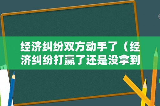 經濟糾紛雙方動手了（經濟糾紛打贏了還是沒拿到錢）