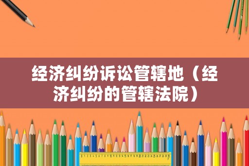 經濟糾紛訴訟管轄地（經濟糾紛的管轄法院）
