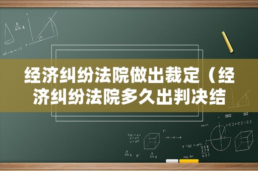 經濟糾紛法院做出裁定（經濟糾紛法院多久出判決結果）