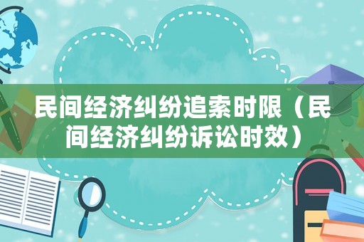 民間經濟糾紛追索時限（民間經濟糾紛訴訟時效）