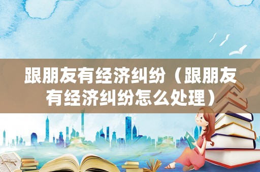 跟朋友有經濟糾紛（跟朋友有經濟糾紛怎么處理）