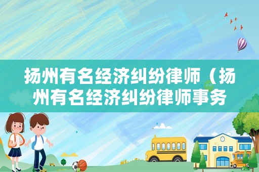 揚州有名經濟糾紛律師（揚州有名經濟糾紛律師事務所）