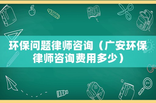 環保問題律師咨詢（廣安環保律師咨詢費用多少）