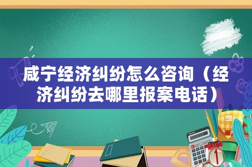 咸寧經(jīng)濟(jì)糾紛怎么咨詢（經(jīng)濟(jì)糾紛去哪里報(bào)案電話）