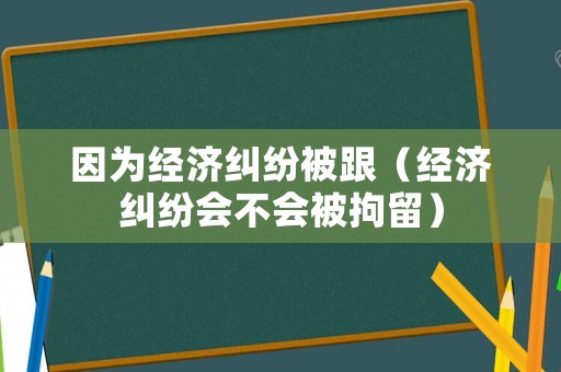 因為經濟糾紛被跟（經濟糾紛會不會被拘留）