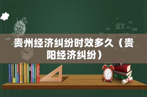 貴州經濟糾紛時效多久（貴陽經濟糾紛）