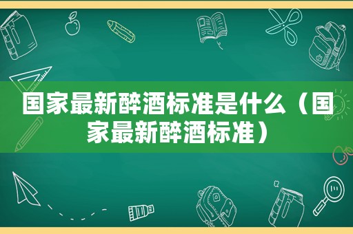 國(guó)家最新醉酒標(biāo)準(zhǔn)是什么（國(guó)家最新醉酒標(biāo)準(zhǔn)）