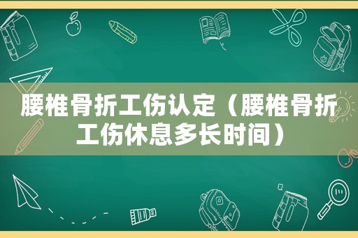 腰椎骨折工傷認(rèn)定（腰椎骨折工傷休息多長(zhǎng)時(shí)間）