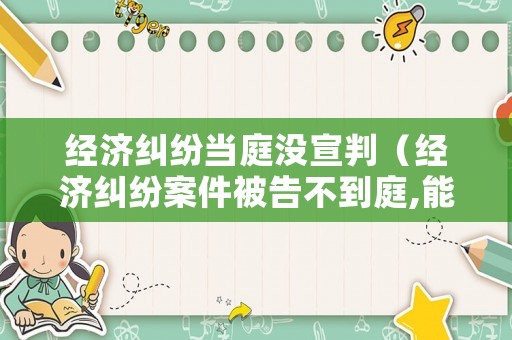 經濟糾紛當庭沒宣判（經濟糾紛案件被告不到庭,能不能宣判）