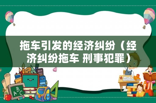拖車引發的經濟糾紛（經濟糾紛拖車 刑事犯罪）