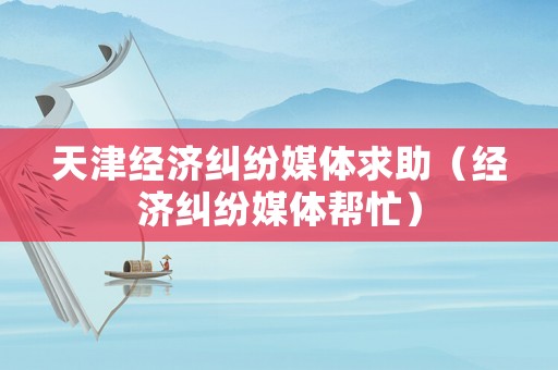 天津經濟糾紛媒體求助（經濟糾紛媒體幫忙）