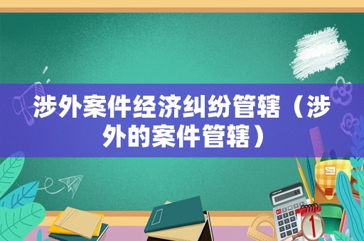 涉外案件經濟糾紛管轄（涉外的案件管轄）