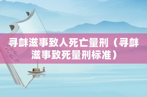 尋釁滋事致人死亡量刑（尋釁滋事致死量刑標準）