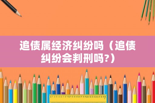 追債屬經濟糾紛嗎（追債糾紛會判刑嗎?）