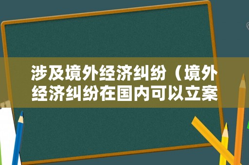 涉及境外經濟糾紛（境外經濟糾紛在國內可以立案嗎）