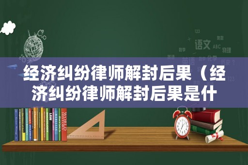 經濟糾紛律師解封后果（經濟糾紛律師解封后果是什么）