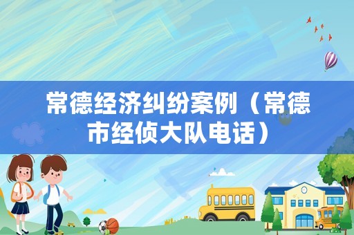 常德經濟糾紛案例（常德市經偵大隊電話）