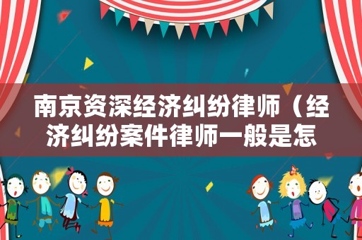 南京資深經濟糾紛律師（經濟糾紛案件律師一般是怎么收費的南京）