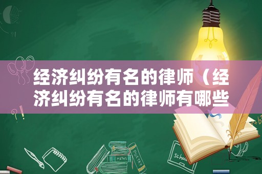 經(jīng)濟(jì)糾紛有名的律師（經(jīng)濟(jì)糾紛有名的律師有哪些）