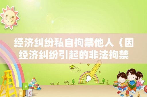 經濟糾紛私自拘禁他人（因經濟糾紛引起的非法拘禁如何處理）