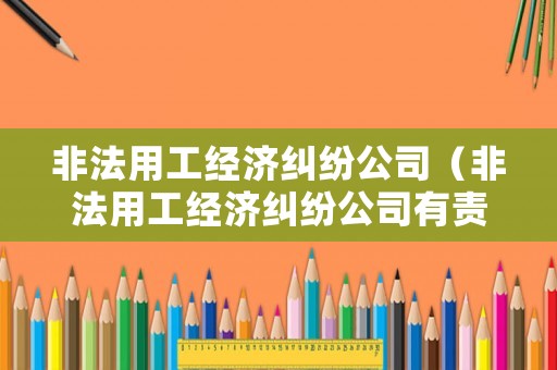 非法用工經(jīng)濟(jì)糾紛公司（非法用工經(jīng)濟(jì)糾紛公司有責(zé)任嗎）