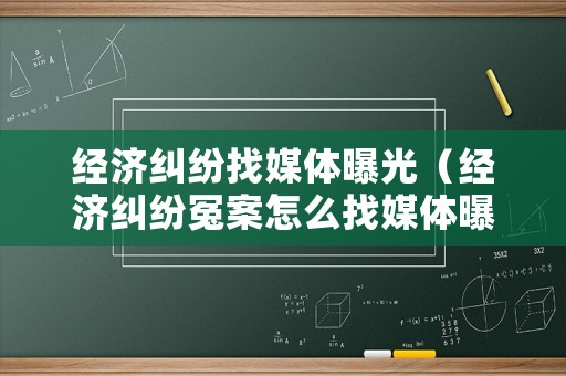 經濟糾紛找媒體曝光（經濟糾紛冤案怎么找媒體曝光）
