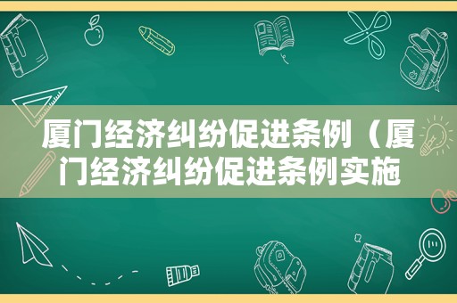 廈門經濟糾紛促進條例（廈門經濟糾紛促進條例實施時間）