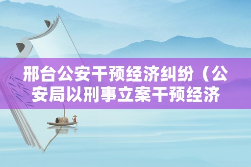 邢臺公安干預經濟糾紛（公安局以刑事立案干預經濟糾紛）