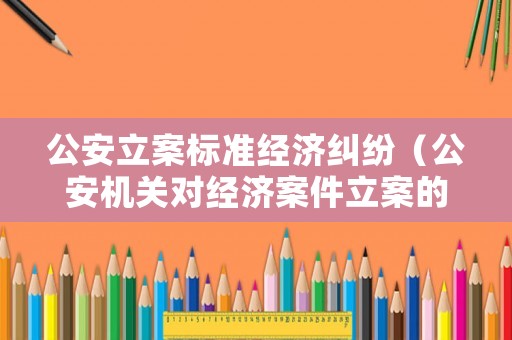 公安立案標準經濟糾紛（公安機關對經濟案件立案的條件）