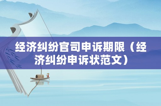 經濟糾紛官司申訴期限（經濟糾紛申訴狀范文）