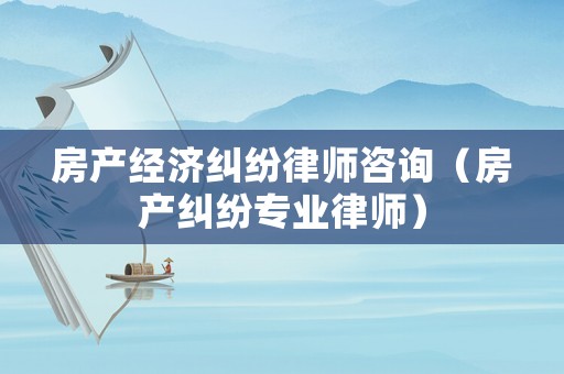 房產經濟糾紛律師咨詢（房產糾紛專業律師）