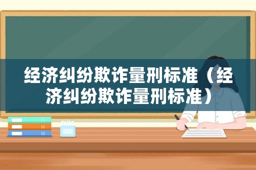 經濟糾紛欺詐量刑標準（經濟糾紛欺詐量刑標準）