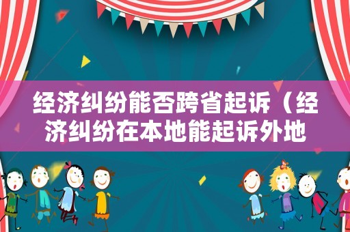 經濟糾紛能否跨省起訴（經濟糾紛在本地能起訴外地人嗎）