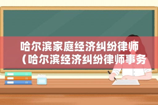 哈爾濱家庭經濟糾紛律師（哈爾濱經濟糾紛律師事務所）
