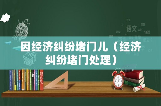 因經濟糾紛堵門兒（經濟糾紛堵門處理）