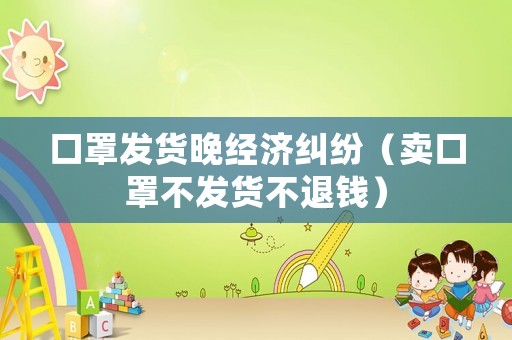 口罩發(fā)貨晚經(jīng)濟(jì)糾紛（賣口罩不發(fā)貨不退錢）