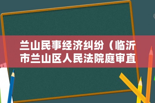 蘭山民事經濟糾紛（臨沂市蘭山區人民法院庭審直播網）