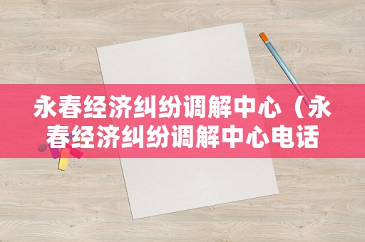 永春經濟糾紛調解中心（永春經濟糾紛調解中心電話）