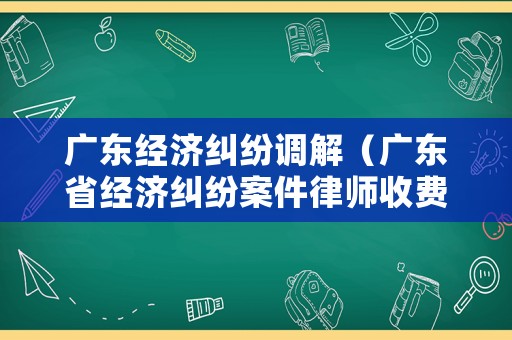 廣東經濟糾紛調解（廣東省經濟糾紛案件律師收費標準）