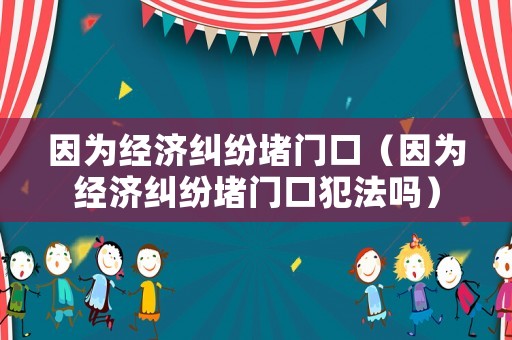 因為經濟糾紛堵門口（因為經濟糾紛堵門口犯法嗎）
