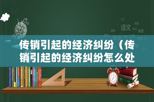 傳銷(xiāo)引起的經(jīng)濟(jì)糾紛（傳銷(xiāo)引起的經(jīng)濟(jì)糾紛怎么處理）
