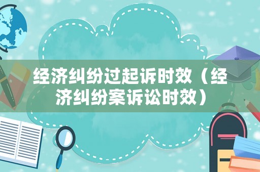 經濟糾紛過起訴時效（經濟糾紛案訴訟時效）
