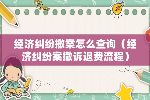 經濟糾紛撤案怎么查詢（經濟糾紛案撤訴退費流程）