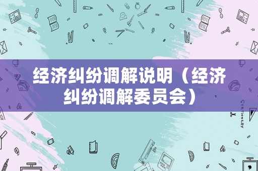 經(jīng)濟(jì)糾紛調(diào)解說明（經(jīng)濟(jì)糾紛調(diào)解委員會）