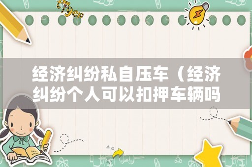 經(jīng)濟(jì)糾紛私自壓車（經(jīng)濟(jì)糾紛個(gè)人可以扣押車輛嗎）